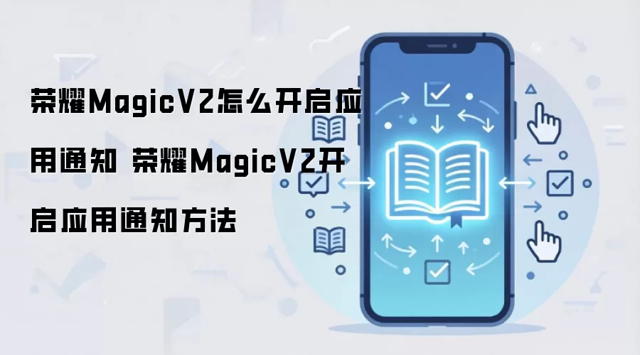荣耀MagicV2怎么开启应用通知 荣耀MagicV2开启应用通知方法