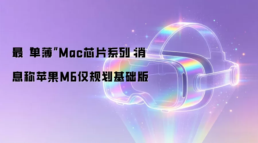 最“单薄”Mac芯片系列：消息称苹果M6仅规划基础版