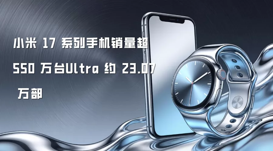 小米 17 系列手机销量超 550 万台Ultra 约 23.07 万部