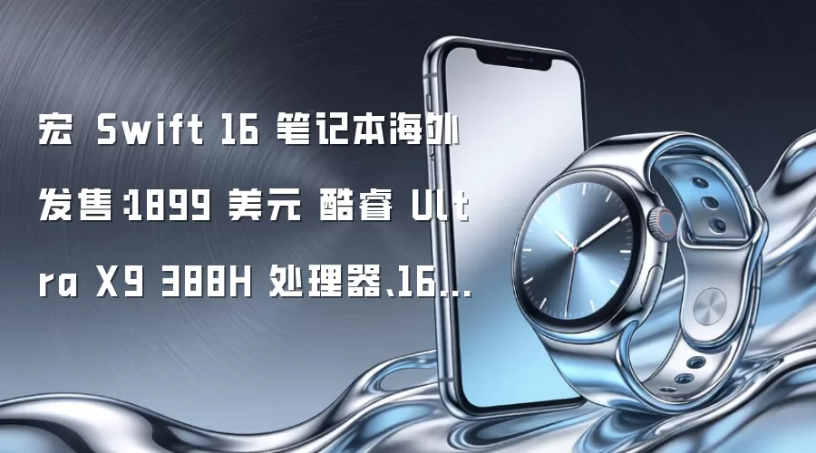 宏碁 Swift 16 笔记本海外发售：1899 美元 酷睿 Ultra X9 388H 处理器、16 寸 2.8K OLED 屏