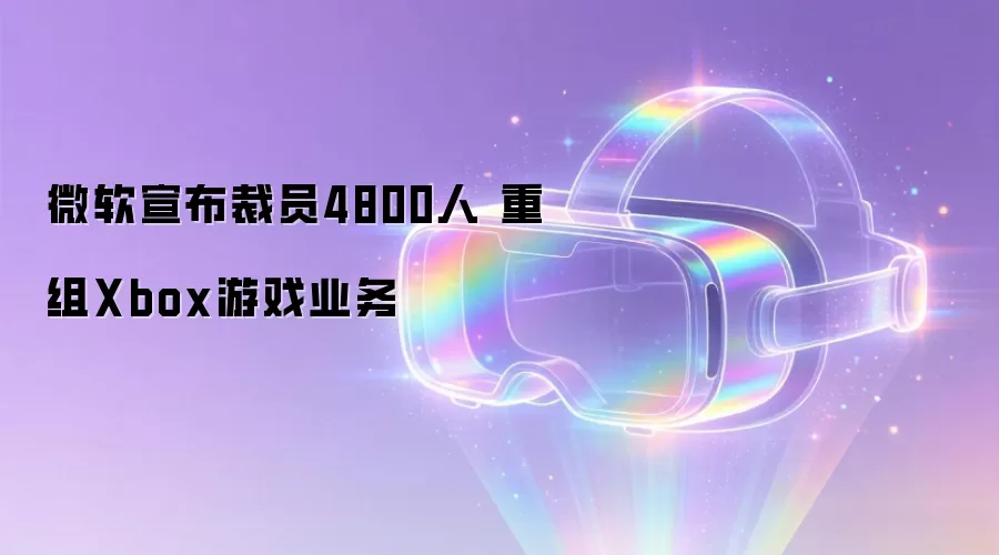 微软宣布裁员4800人 重组Xbox游戏业务