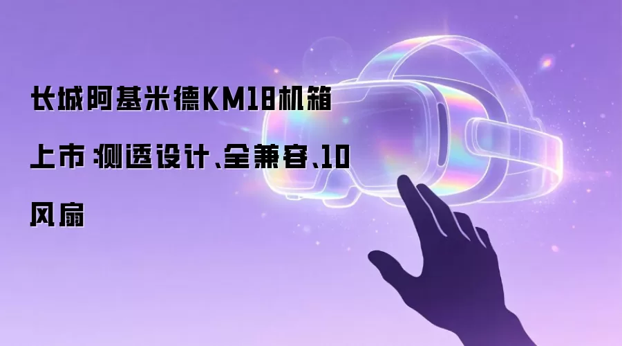 长城阿基米德KM18机箱上市:侧透设计、全兼容、10风扇