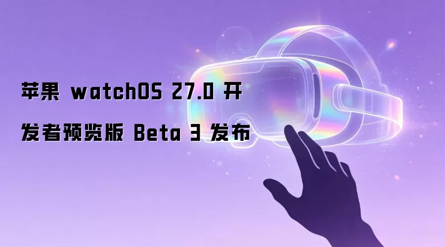 苹果 watchOS 27.0 开发者预览版 Beta 3 发布