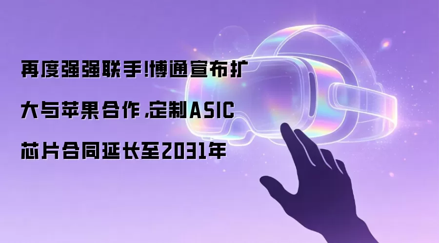 再度强强联手!博通宣布扩大与苹果合作,定制ASIC芯片合同延长至2031年