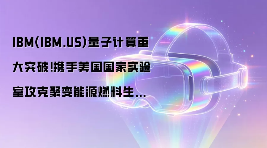 IBM(IBM.US)量子计算重大突破!携手美国国家实验室攻克聚变能源燃料生产关键计算