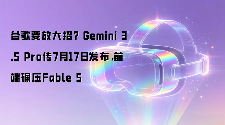谷歌要放大招? Gemini 3.5 Pro传7月17日发布,前端碾压Fable 5