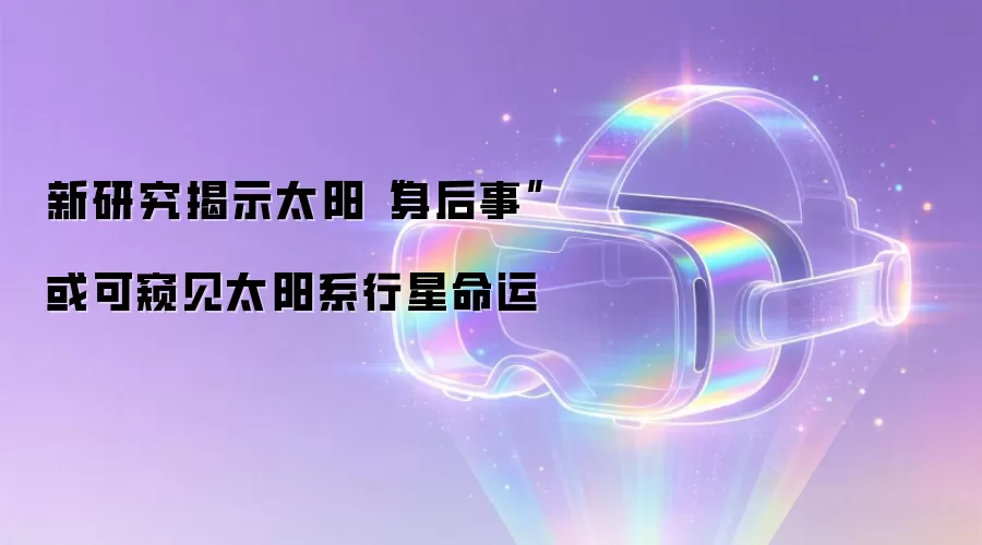 新研究揭示太阳“身后事” 或可窥见太阳系行星命运