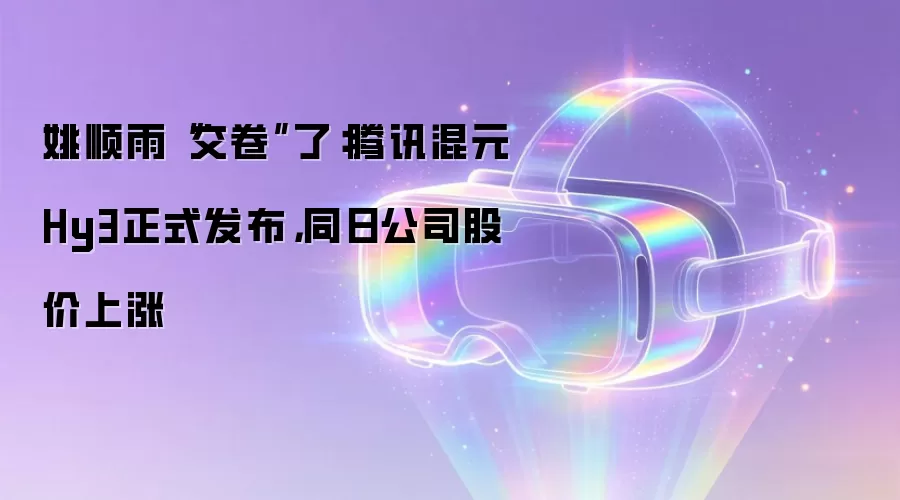 姚顺雨“交卷”了：腾讯混元Hy3正式发布，同日公司股价上涨