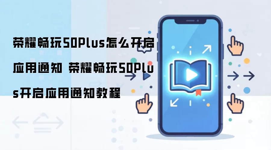荣耀畅玩50Plus怎么开启应用通知 荣耀畅玩50Plus开启应用通知教程