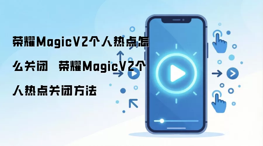 荣耀MagicV2个人热点怎么关闭 荣耀MagicV2个人热点关闭方法