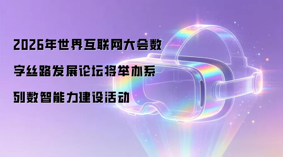 2026年世界互联网大会数字丝路发展论坛将举办系列数智能力建设活动