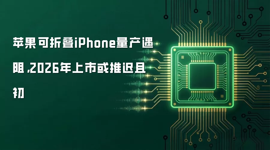 苹果可折叠iPhone量产遇阻，2026年上市或推迟且初