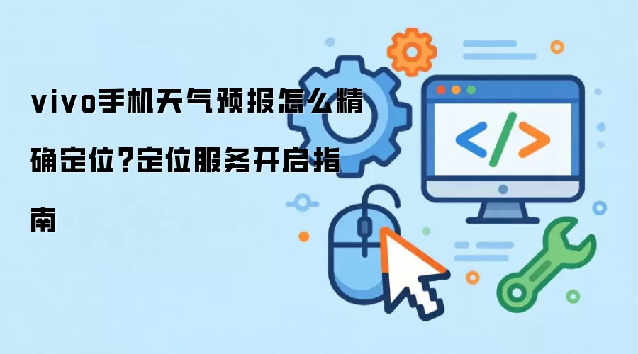 vivo手机天气预报怎么精确定位？定位服务开启指南