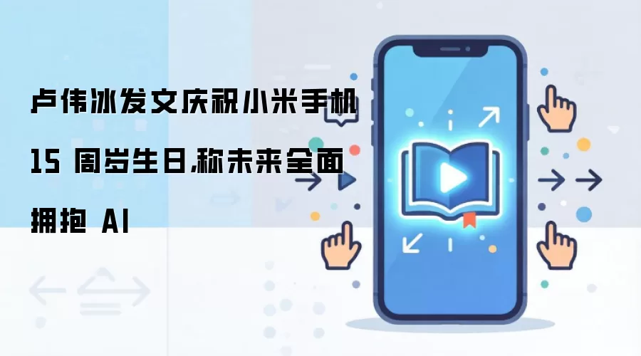 卢伟冰发文庆祝小米手机 15 周岁生日，称未来全面拥抱 AI