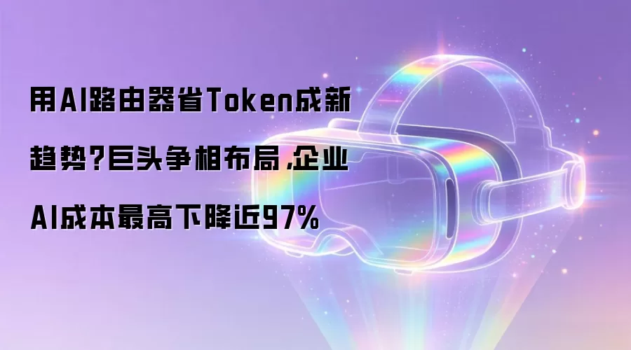 用AI路由器省Token成新趋势？巨头争相布局，企业AI成本最高下降近97%