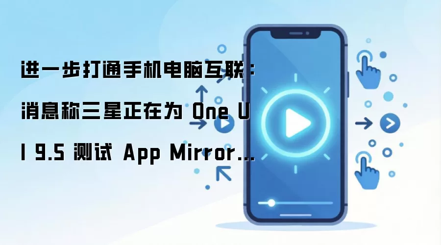 进一步打通手机电脑互联:消息称三星正在为 One UI 9.5 测试 App Mirroring 应用镜像功能