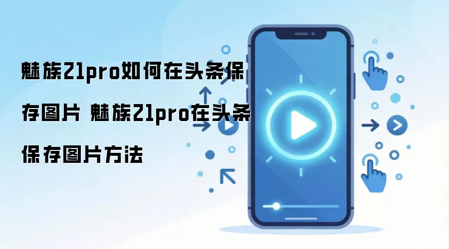 魅族21pro如何在头条保存图片 魅族21pro在头条保存图片方法