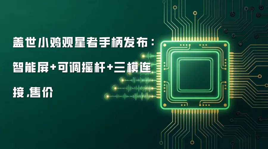 盖世小鸡观星者手柄发布：智能屏+可调摇杆+三模连接，售价