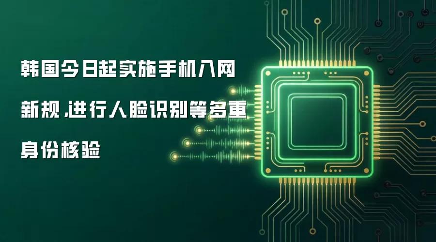 韩国今日起实施手机入网新规,进行人脸识别等多重身份核验