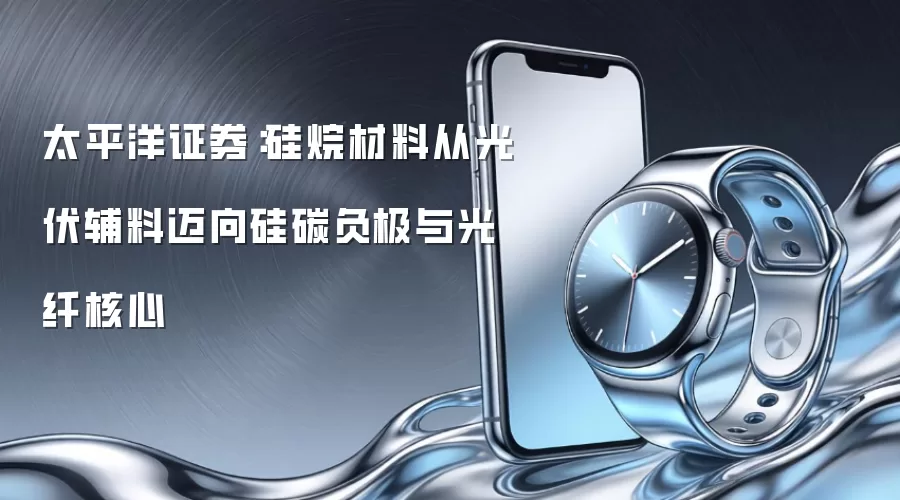 太平洋证券:硅烷材料从光伏辅料迈向硅碳负极与光纤核心