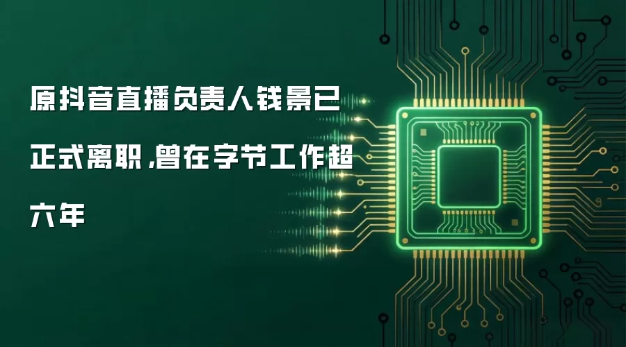 原抖音直播负责人钱景已正式离职,曾在字节工作超六年