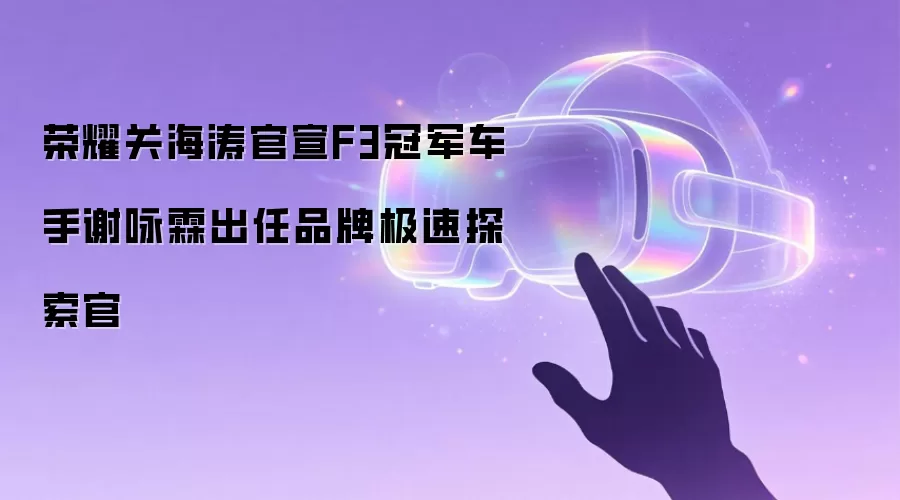 荣耀关海涛官宣F3冠军车手谢咏霖出任品牌极速探索官