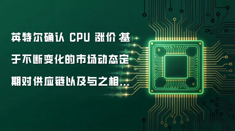 英特尔确认 CPU 涨价:基于不断变化的市场动态定期对供应链以及与之相关成本的持续监控