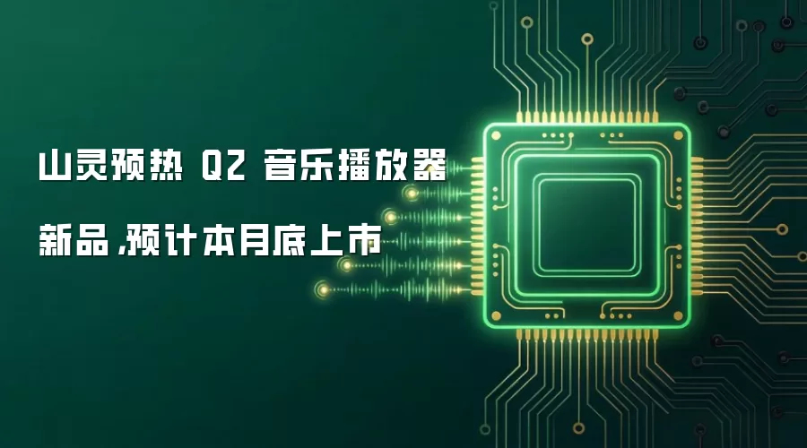 山灵预热 Q2 音乐播放器新品,预计本月底上市