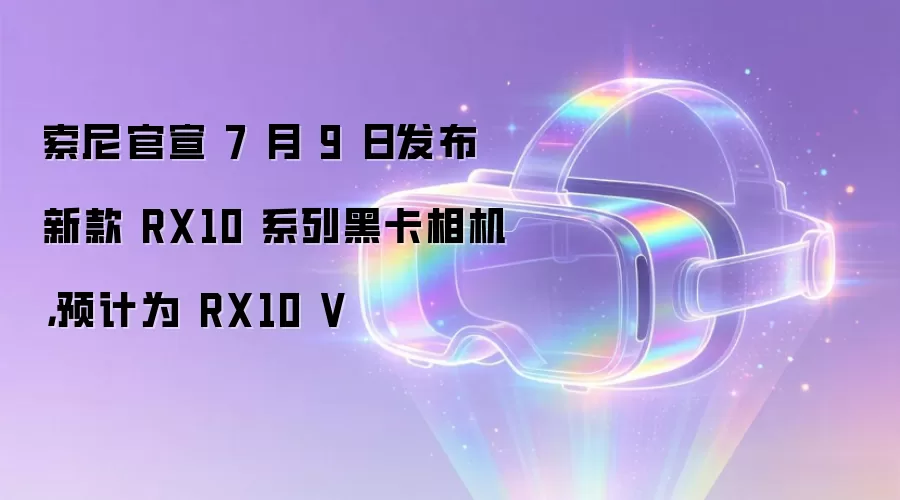索尼官宣 7 月 9 日发布新款 RX10 系列黑卡相机，预计为 RX10 V