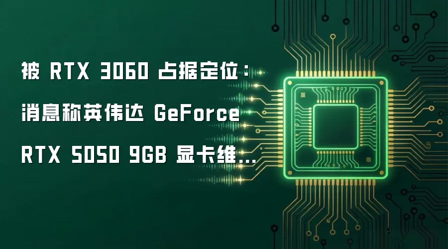 被 RTX 3060 占据定位:消息称英伟达 GeForce RTX 5050 9GB 显卡维持待定