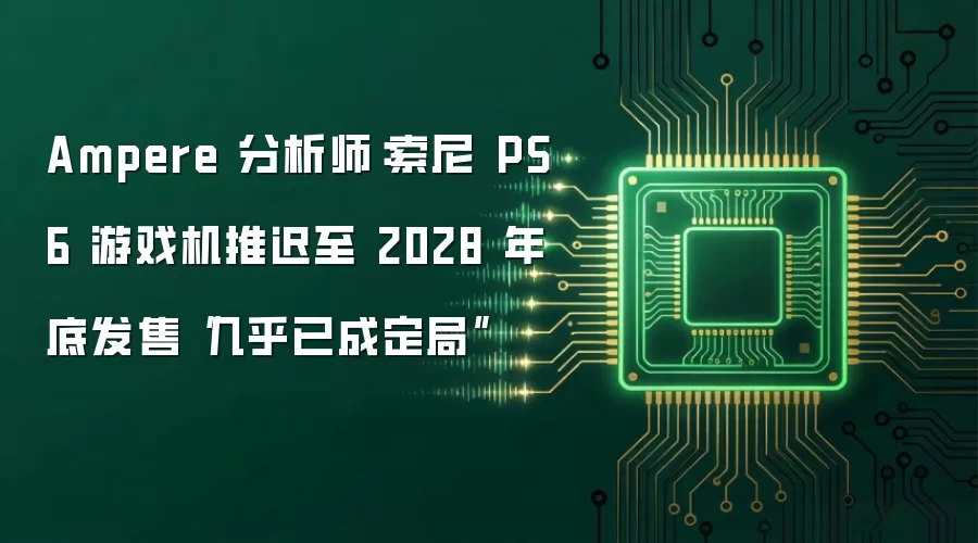Ampere 分析师:索尼 PS6 游戏机推迟至 2028 年底发售“几乎已成定局”