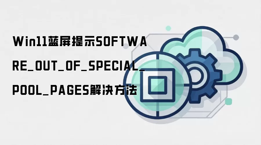 Win11蓝屏提示SOFTWARE_OUT_OF_SPECIAL_POOL_PAGES解决方法