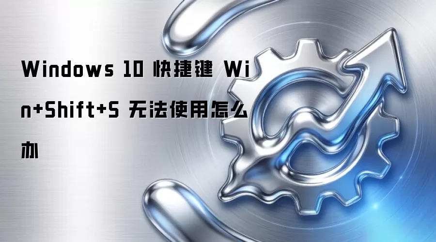 Windows 10 快捷键 Win+Shift+S 无法使用怎么办