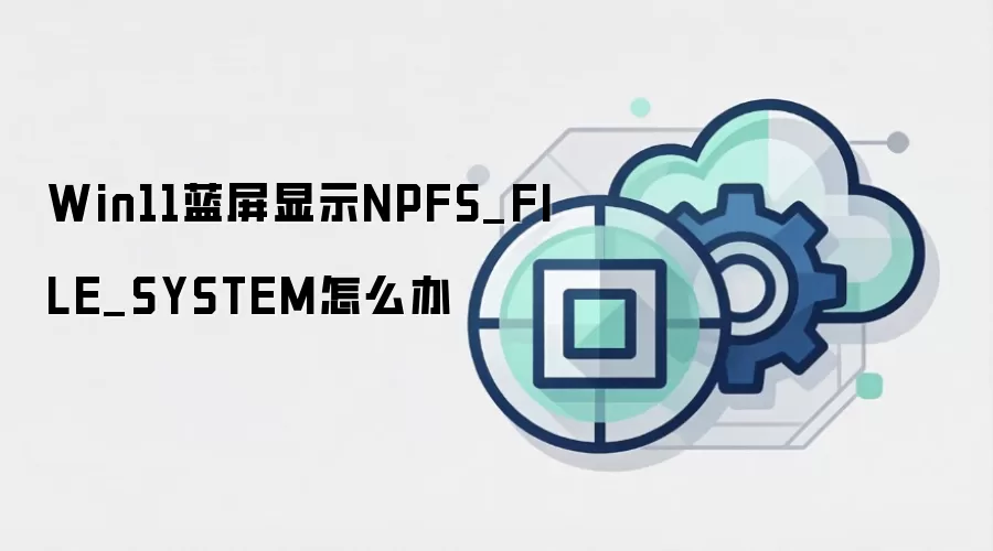 Win11蓝屏显示NPFS_FILE_SYSTEM怎么办