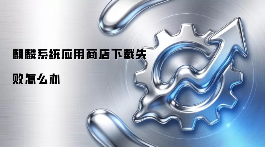 麒麟系统应用商店下载失败怎么办