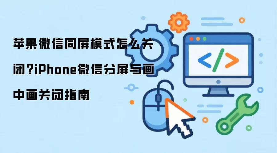 苹果微信同屏模式怎么关闭？iPhone微信分屏与画中画关闭指南