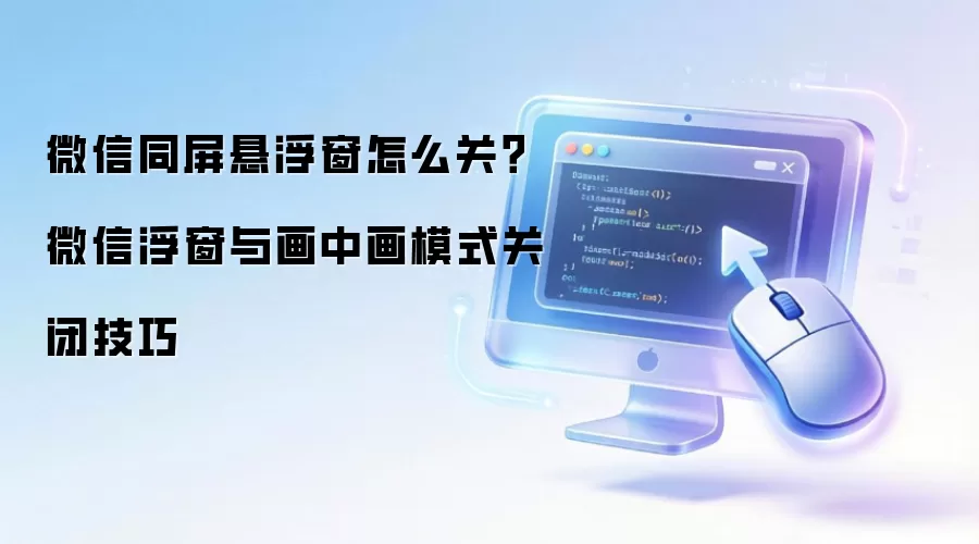 微信同屏悬浮窗怎么关?微信浮窗与画中画模式关闭技巧