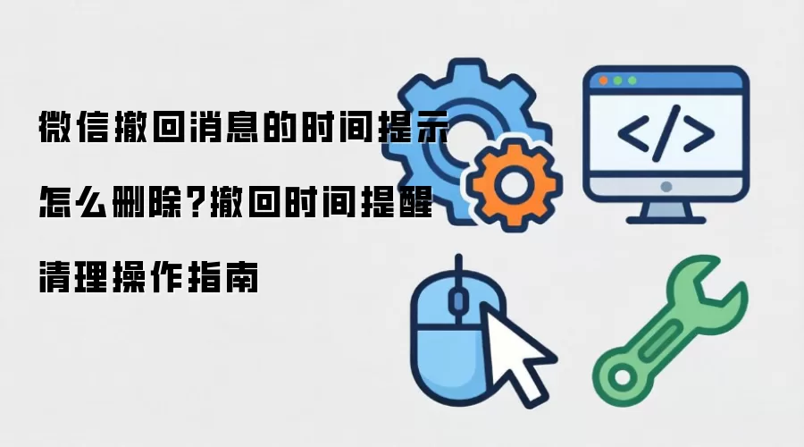 微信撤回消息的时间提示怎么删除?撤回时间提醒清理操作指南