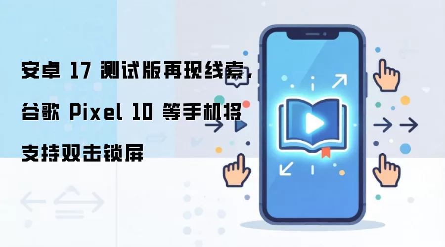 安卓 17 测试版再现线索，谷歌 Pixel 10 等手机将支持双击锁屏