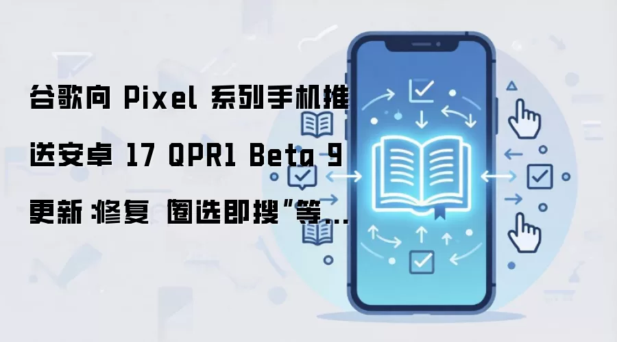 谷歌向 Pixel 系列手机推送安卓 17 QPR1 Beta 9 更新:修复“圈选即搜”等功能 Bug