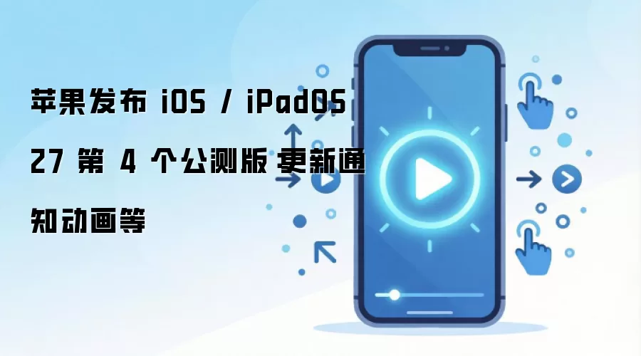 苹果发布 iOS / iPadOS 27 第 4 个公测版:更新通知动画等