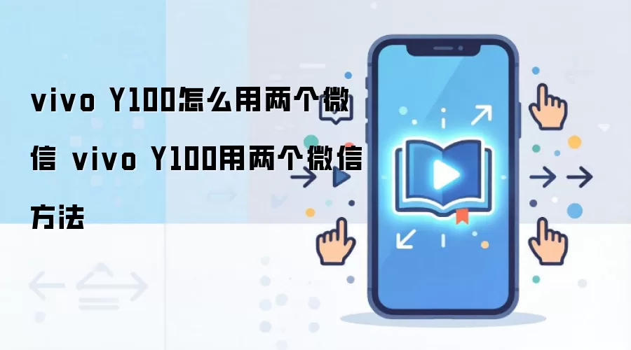 vivo Y100怎么用两个微信 vivo Y100用两个微信方法
