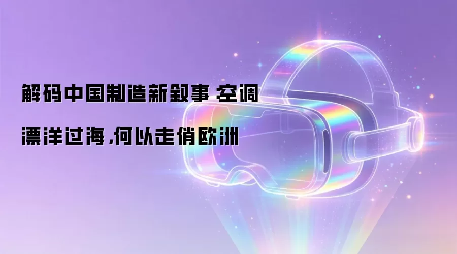解码中国制造新叙事:空调漂洋过海,何以走俏欧洲
