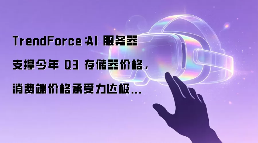 TrendForce:AI 服务器支撑今年 Q3 存储器价格,消费端价格承受力达极限令涨幅收敛