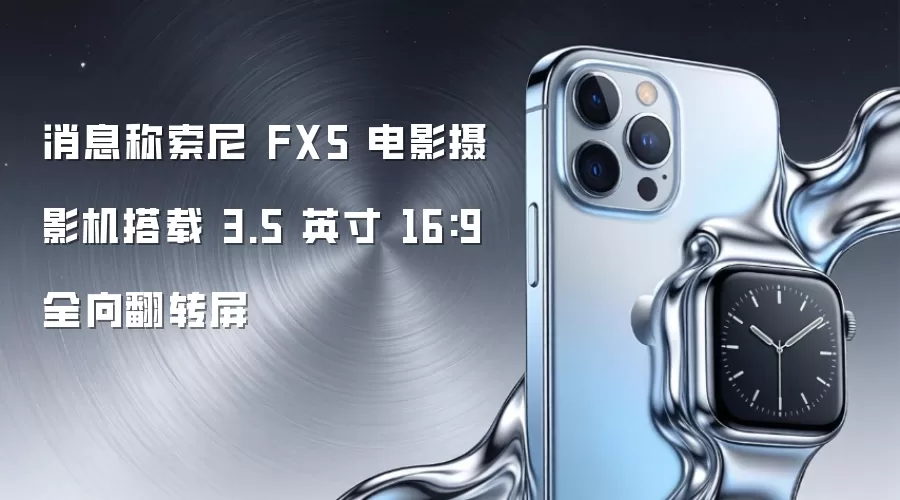 消息称索尼 FX5 电影摄影机搭载 3.5 英寸 16:9 全向翻转屏