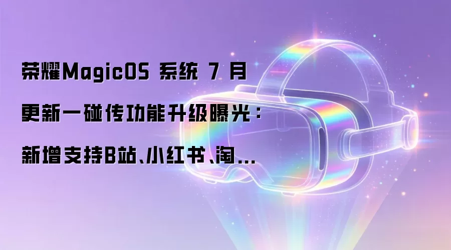 荣耀MagicOS 系统 7 月更新一碰传功能升级曝光：新增支持B站、小红书、淘宝等 App