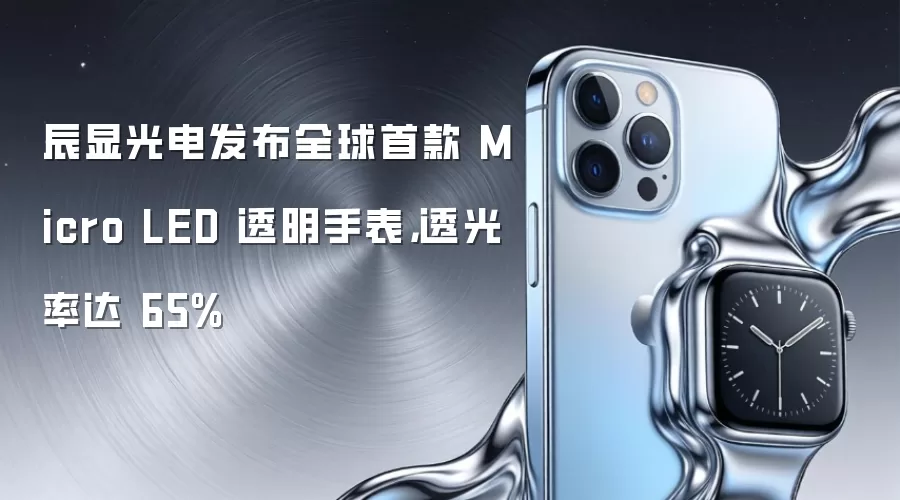 辰显光电发布全球首款 Micro LED 透明手表,透光率达 65%