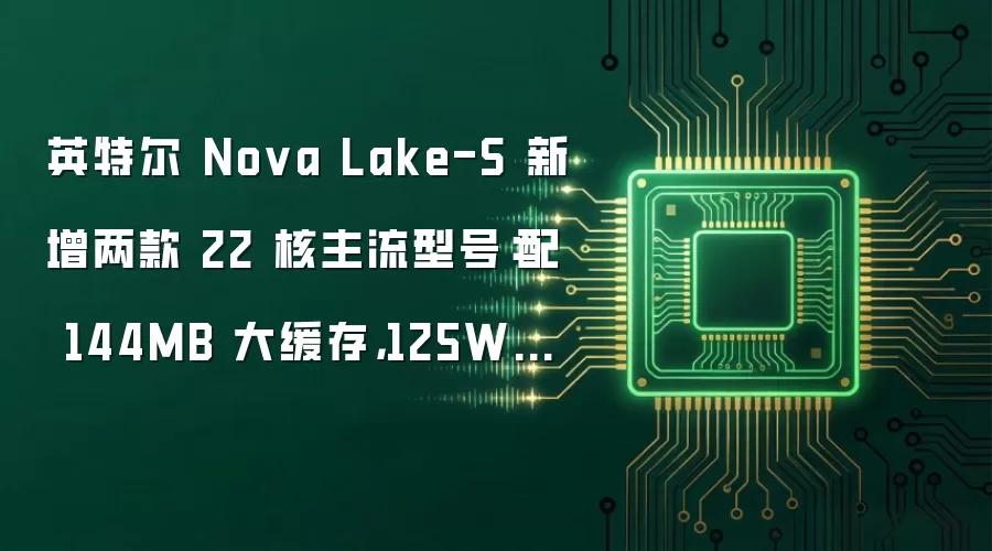 英特尔 Nova Lake-S 新增两款 22 核主流型号:配 144MB 大缓存,125W 与 65W 双版本