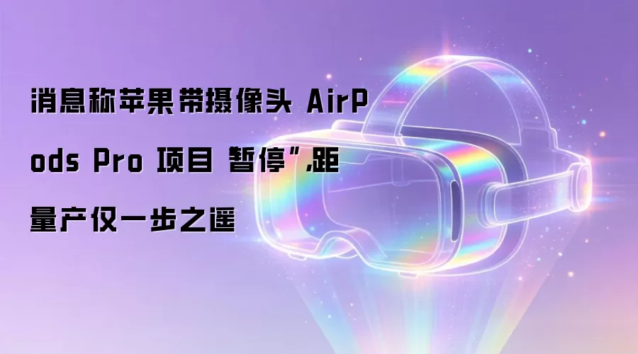 消息称苹果带摄像头 AirPods Pro 项目“暂停”,距量产仅一步之遥