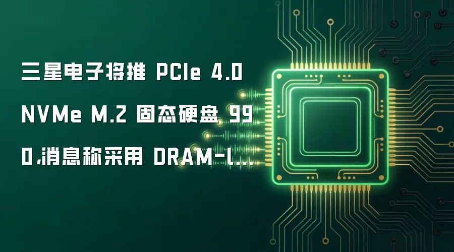 三星电子将推 PCIe 4.0 NVMe M.2 固态硬盘 990,消息称采用 DRAM-less 方案